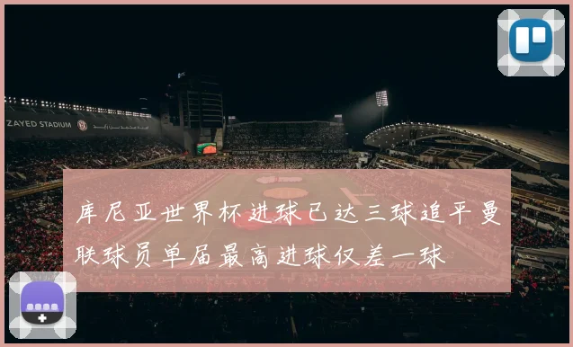 库尼亚世界杯进球已达三球追平曼联球员单届最高进球仅差一球