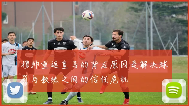 穆帅重返皇马的背后原因是解决球员与教练之间的信任危机
