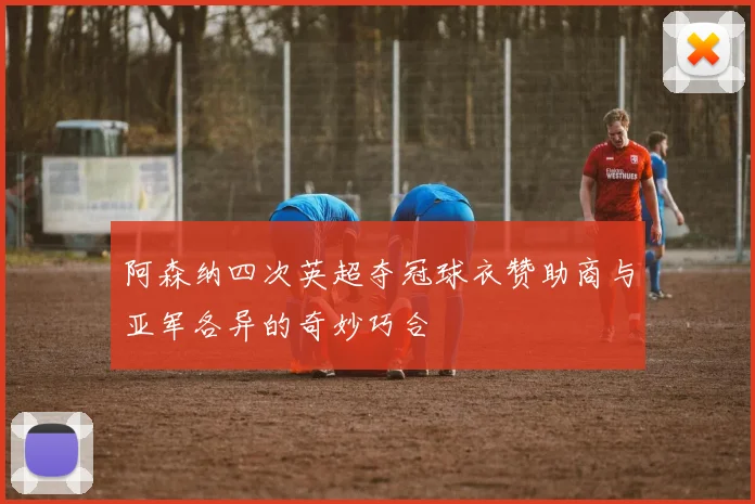 阿森纳四次英超夺冠球衣赞助商与亚军各异的奇妙巧合