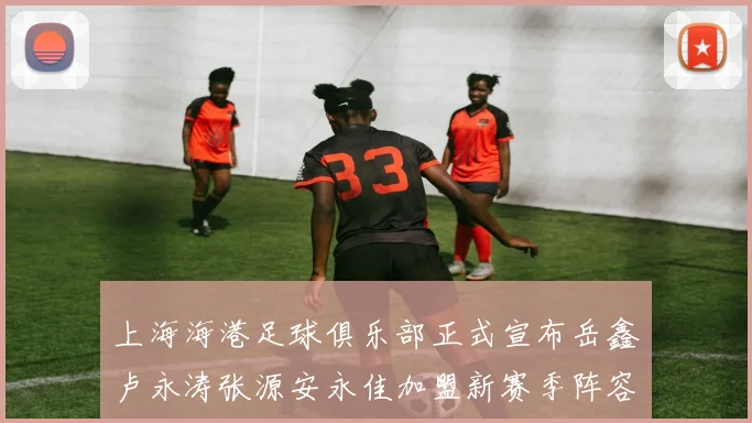 上海海港足球俱乐部正式宣布岳鑫卢永涛张源安永佳加盟新赛季阵容更新