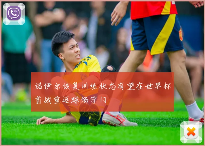 诺伊尔恢复训练状态有望在世界杯首战重返球场守门