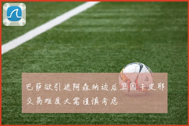 巴萨欲引进阿森纳边后卫因卡皮耶交易难度大需谨慎考虑