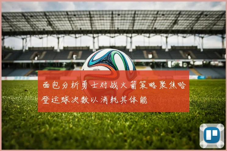 面包分析勇士对战火箭策略聚焦哈登运球次数以消耗其体能