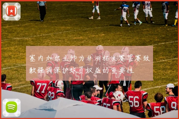 塞内加尔主帅为非洲杯决赛罢赛致歉强调保护球员权益的重要性
