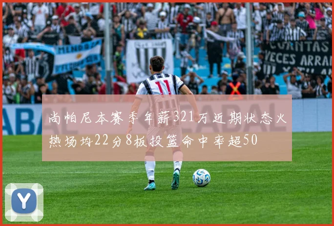 尚帕尼本赛季年薪321万近期状态火热场均22分8板投篮命中率超50