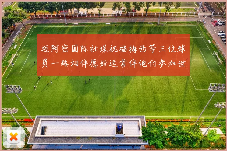 迈阿密国际社媒祝福梅西等三位球员一路相伴愿好运常伴他们参加世界杯