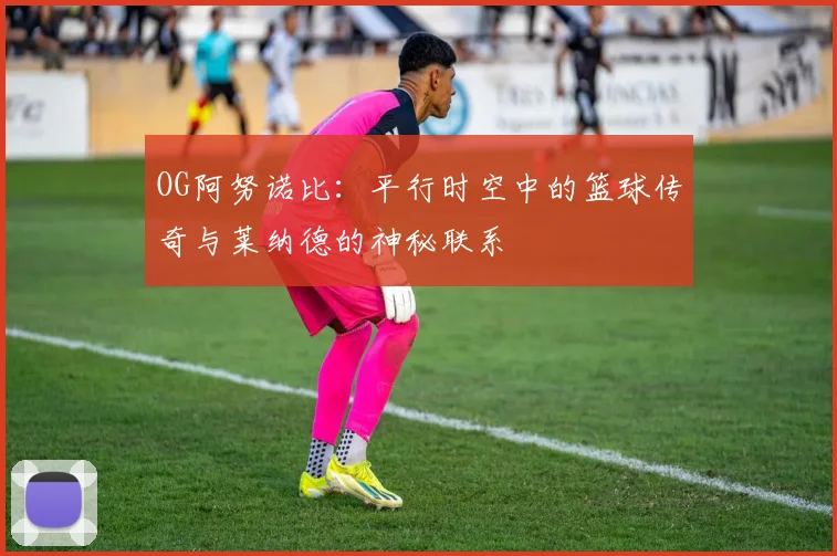 OG阿努诺比：平行时空中的篮球传奇与莱纳德的神秘联系