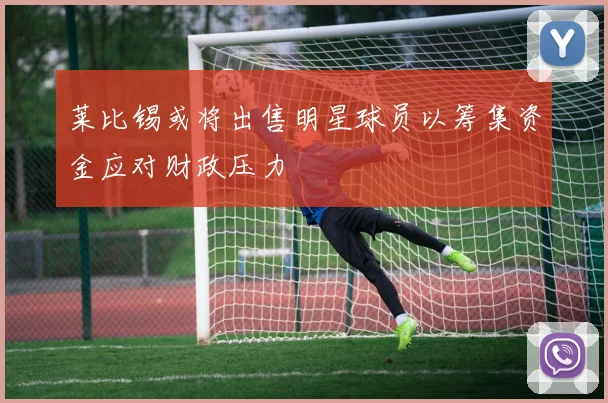 莱比锡或将出售明星球员以筹集资金应对财政压力