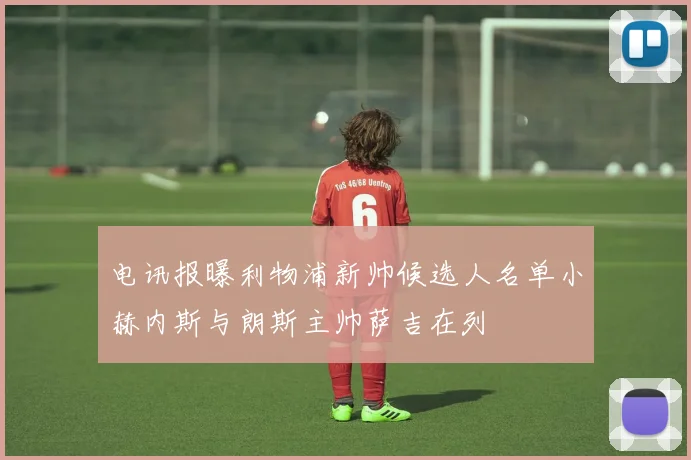电讯报曝利物浦新帅候选人名单小赫内斯与朗斯主帅萨吉在列