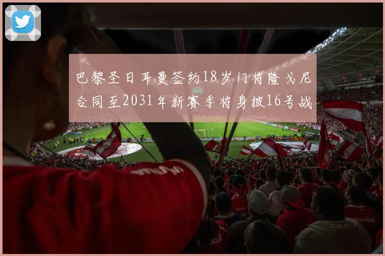 巴黎圣日耳曼签约18岁门将隆戈尼合同至2031年新赛季将身披16号战袍