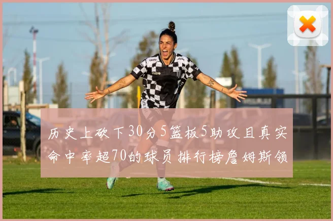 历史上砍下30分5篮板5助攻且真实命中率超70的球员排行榜詹姆斯领衔