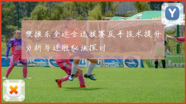 樊振东全运会选拔赛反手技术提升分析与连胜秘诀探讨