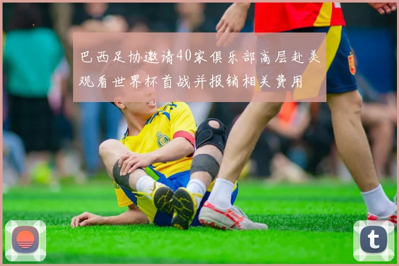 巴西足协邀请40家俱乐部高层赴美观看世界杯首战并报销相关费用
