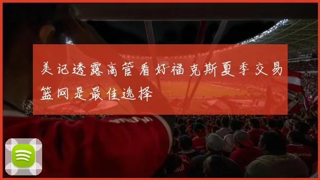 美记透露高管看好福克斯夏季交易篮网是最佳选择