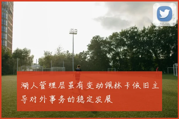 湖人管理层虽有变动佩林卡依旧主导对外事务的稳定发展