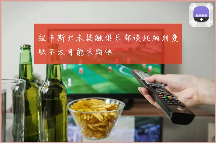 纽卡斯尔未接触俱乐部谈托纳利曼联不太可能求购他