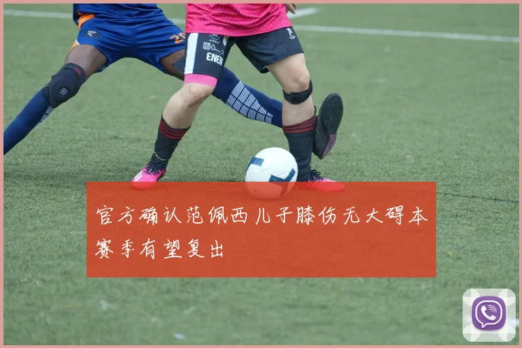 官方确认范佩西儿子膝伤无大碍本赛季有望复出