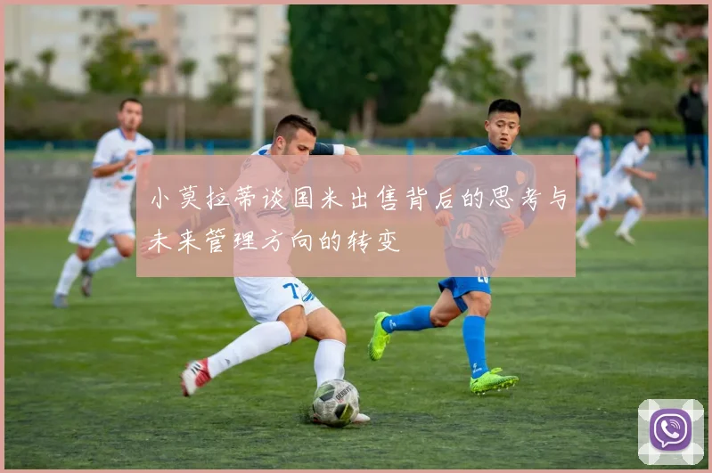 小莫拉蒂谈国米出售背后的思考与未来管理方向的转变