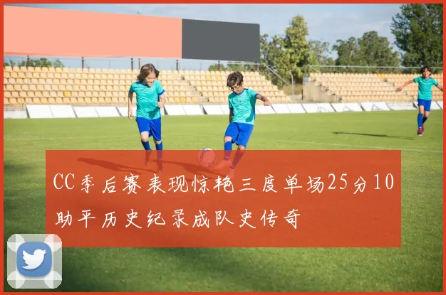 CC季后赛表现惊艳三度单场25分10助平历史纪录成队史传奇