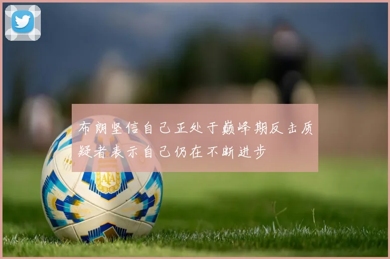 布朗坚信自己正处于巅峰期反击质疑者表示自己仍在不断进步