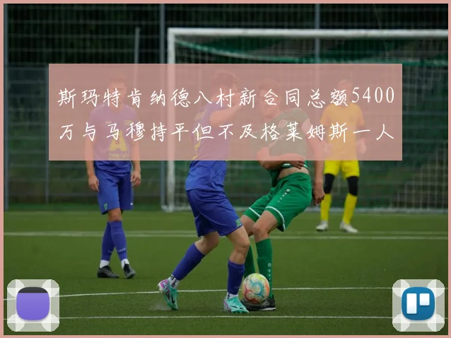 斯玛特肯纳德八村新合同总额5400万与马穆持平但不及格莱姆斯一人
