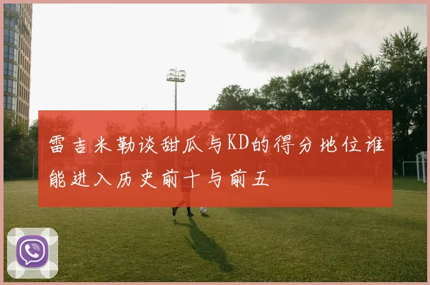 雷吉米勒谈甜瓜与KD的得分地位谁能进入历史前十与前五