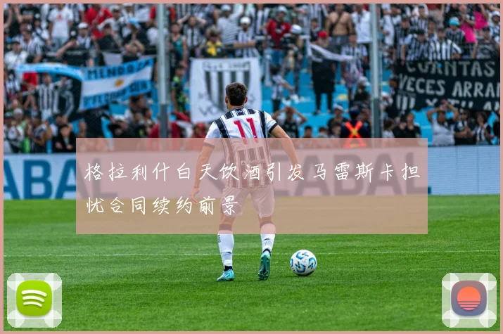 格拉利什白天饮酒引发马雷斯卡担忧合同续约前景