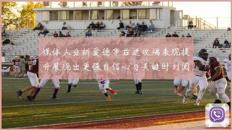 媒体人分析爱德华兹进攻端表现提升展现出更强自信心与关键时刻阅读能力