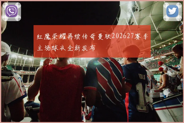 红魔荣耀再续传奇曼联202627赛季主场球衣全新发布